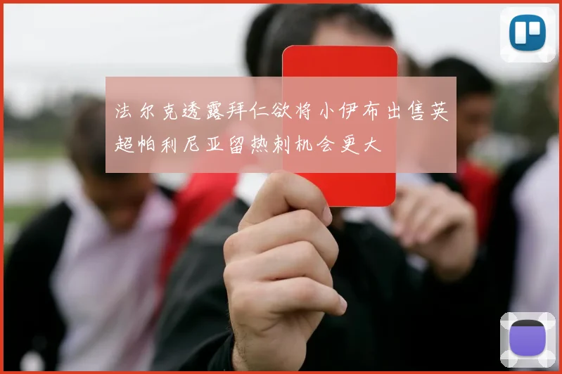 法尔克透露拜仁欲将小伊布出售英超帕利尼亚留热刺机会更大