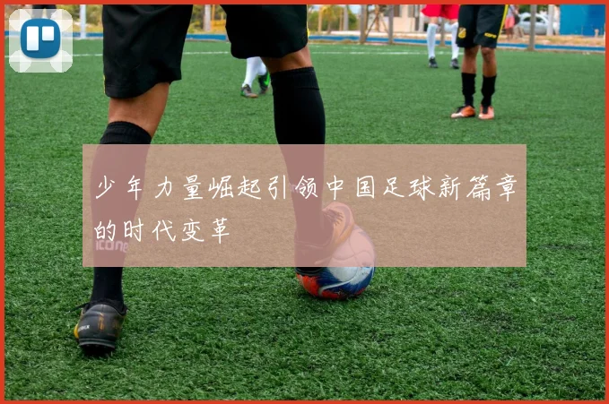 少年力量崛起引领中国足球新篇章的时代变革