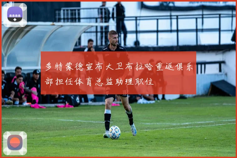 多特蒙德宣布大卫布拉哈重返俱乐部担任体育总监助理职位