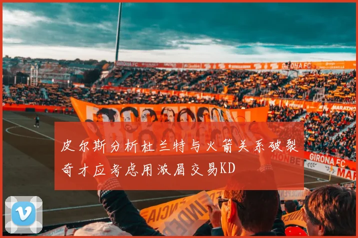皮尔斯分析杜兰特与火箭关系破裂奇才应考虑用浓眉交易KD
