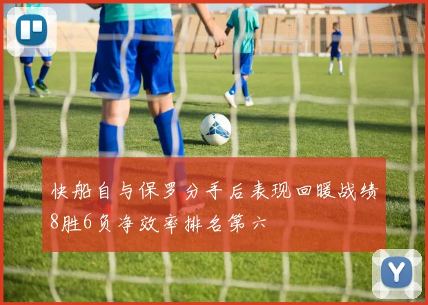 快船自与保罗分手后表现回暖战绩8胜6负净效率排名第六