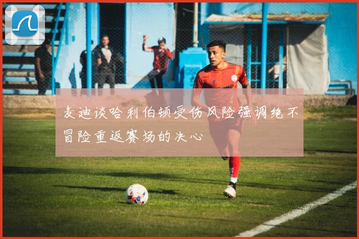 麦迪谈哈利伯顿受伤风险强调绝不冒险重返赛场的决心