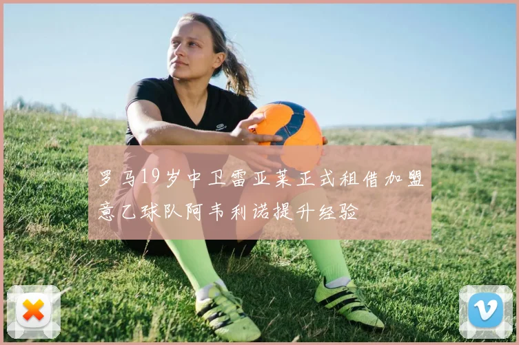 罗马19岁中卫雷亚莱正式租借加盟意乙球队阿韦利诺提升经验