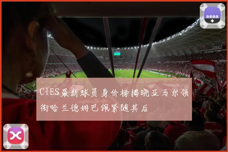 CIES最新球员身价榜揭晓亚马尔领衔哈兰德姆巴佩紧随其后