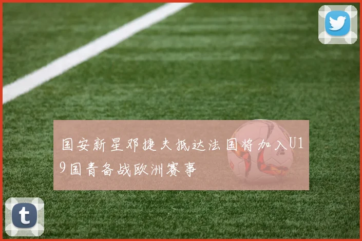 国安新星邓捷夫抵达法国将加入U19国青备战欧洲赛事