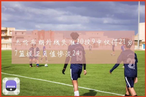 杰伦布朗外线失准20投9中仅得21分7篮板正负值惨淡24