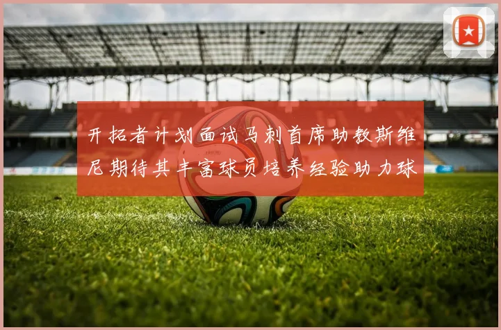 开拓者计划面试马刺首席助教斯维尼期待其丰富球员培养经验助力球队发展