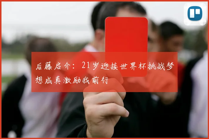 后藤启介：21岁迎接世界杯挑战梦想成真激励我前行
