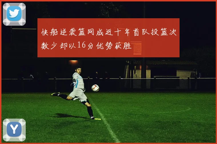 快船逆袭篮网成近十年首队投篮次数少却以16分优势获胜