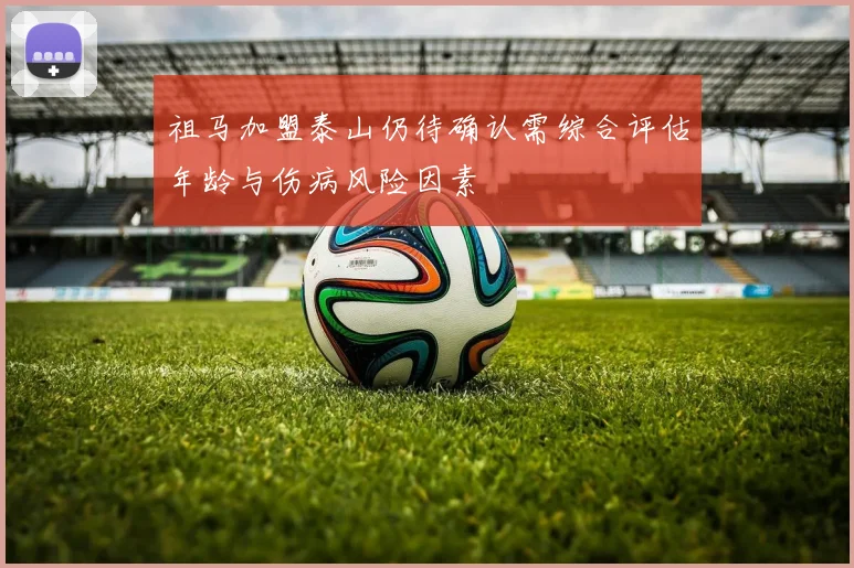 祖马加盟泰山仍待确认需综合评估年龄与伤病风险因素