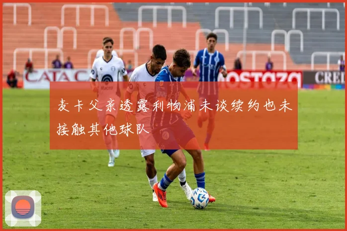 麦卡父亲透露利物浦未谈续约也未接触其他球队