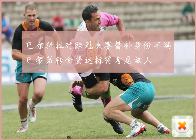 巴尔科拉对欧冠决赛替补身份不满巴黎若转会费达标将考虑放人