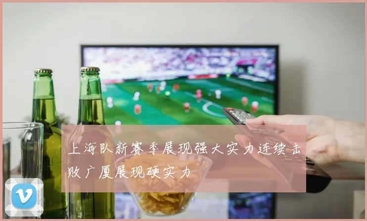 上海队新赛季展现强大实力连续击败广厦展现硬实力