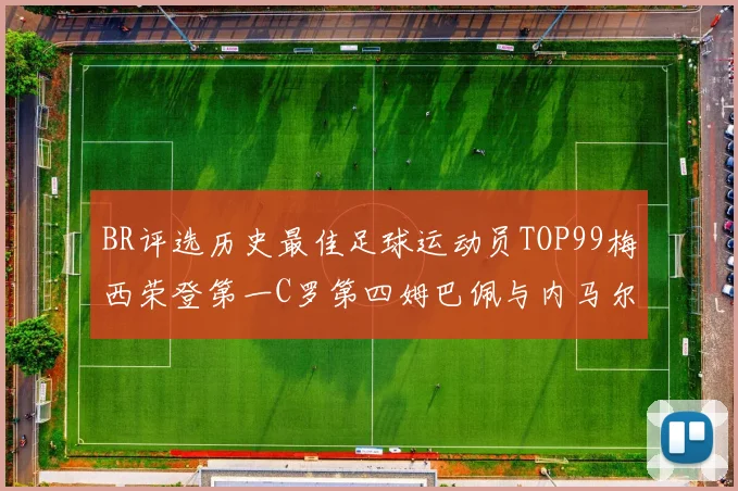 BR评选历史最佳足球运动员TOP99梅西荣登第一C罗第四姆巴佩与内马尔排名解析